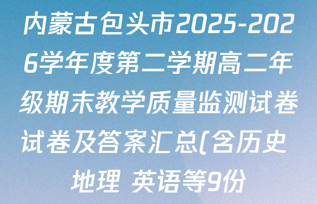 内蒙古包头市2025-2026学年度第二学期高二年级期末教学质量监测试卷试卷及答案汇总(含历史 地理 英语等9份)